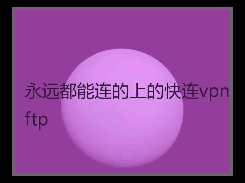 永远都能连的上的快连vpn ftp