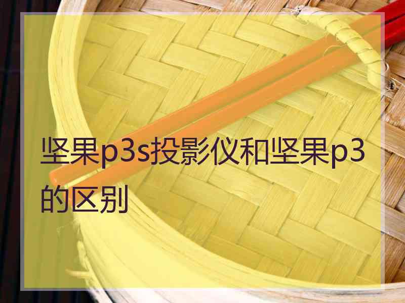 坚果p3s投影仪和坚果p3的区别