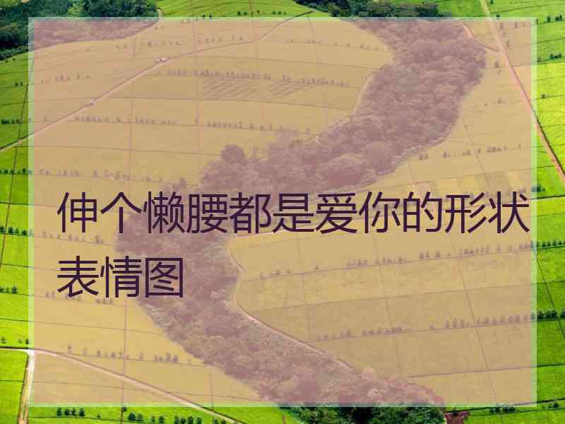 伸个懒腰都是爱你的形状表情图