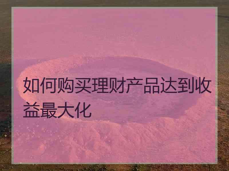 如何购买理财产品达到收益最大化