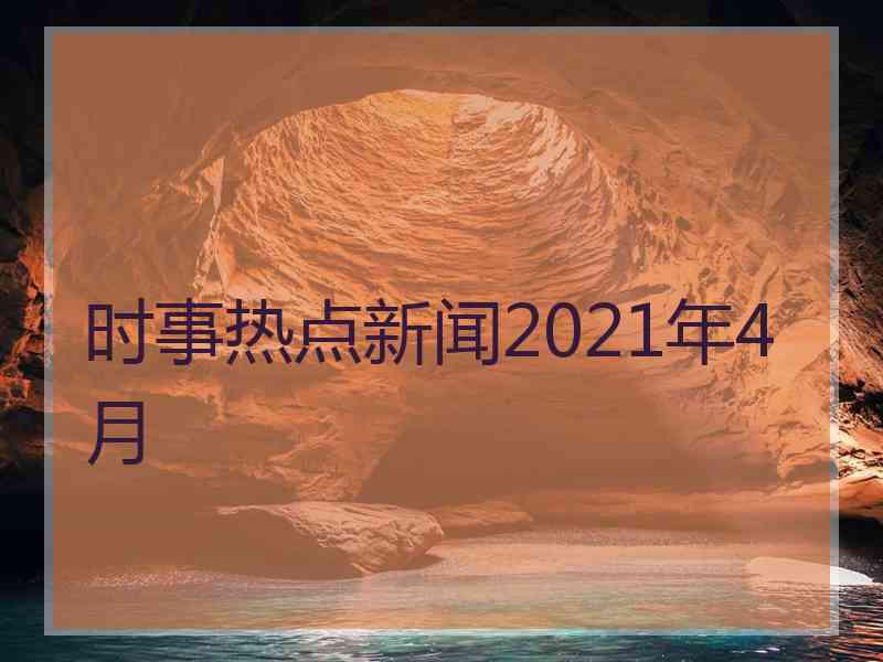 时事热点新闻2021年4月