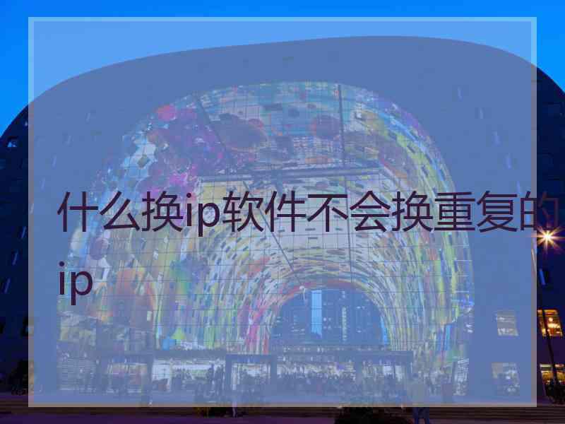 什么换ip软件不会换重复的ip