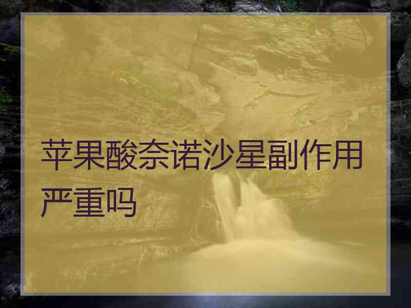 苹果酸奈诺沙星副作用严重吗