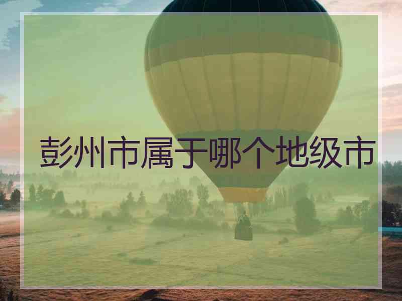 彭州市属于哪个地级市