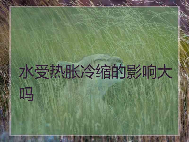 水受热胀冷缩的影响大吗