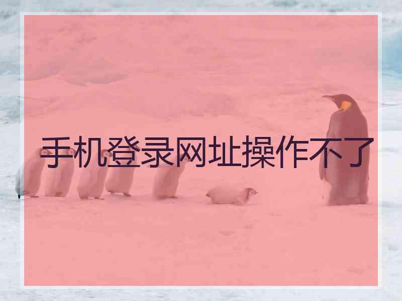 手机登录网址操作不了