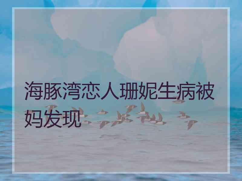 海豚湾恋人珊妮生病被妈发现