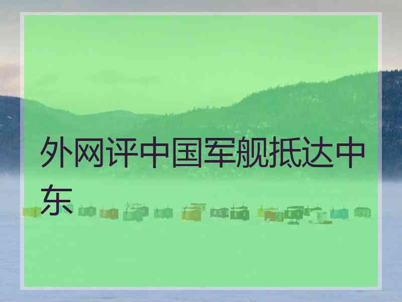 外网评中国军舰抵达中东