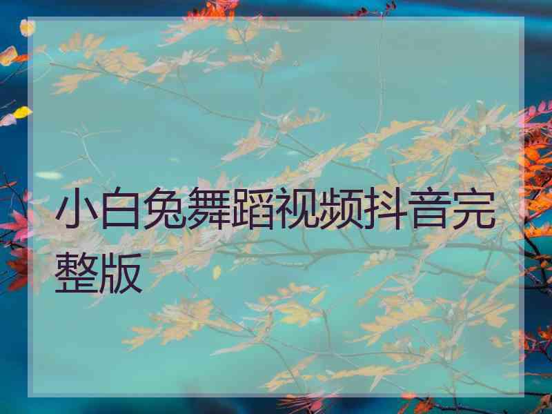 小白兔舞蹈视频抖音完整版
