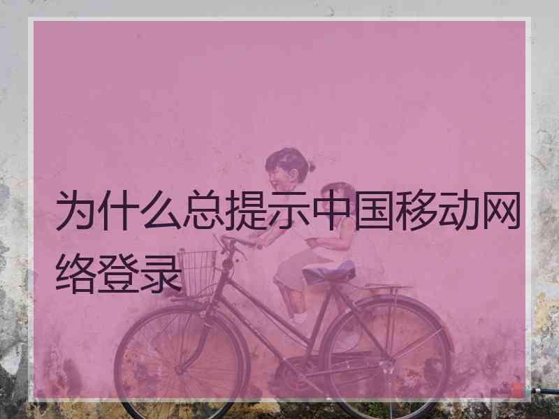 为什么总提示中国移动网络登录