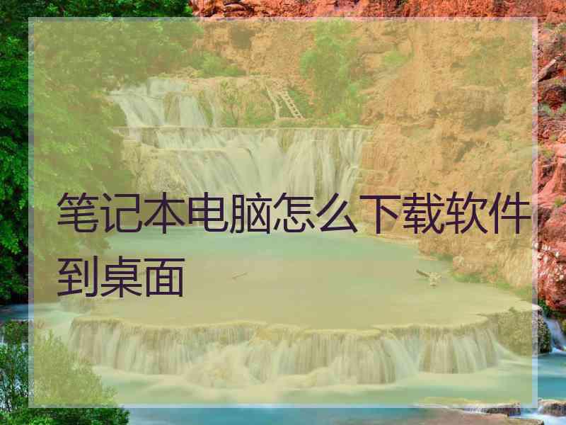 笔记本电脑怎么下载软件到桌面