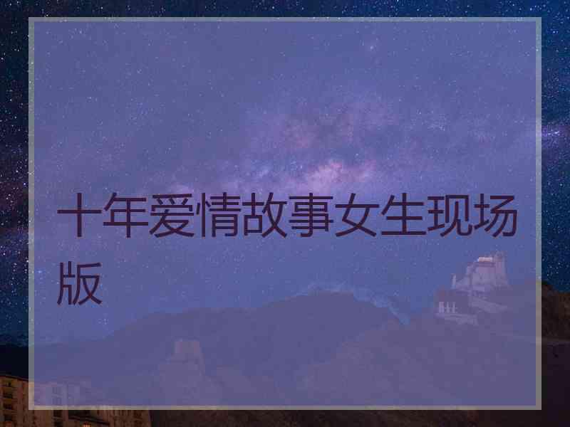 十年爱情故事女生现场版