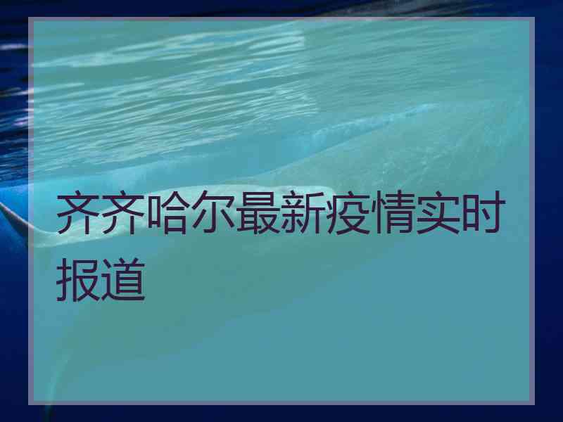 齐齐哈尔最新疫情实时报道