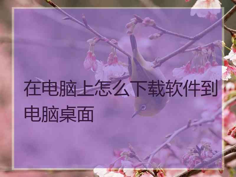 在电脑上怎么下载软件到电脑桌面