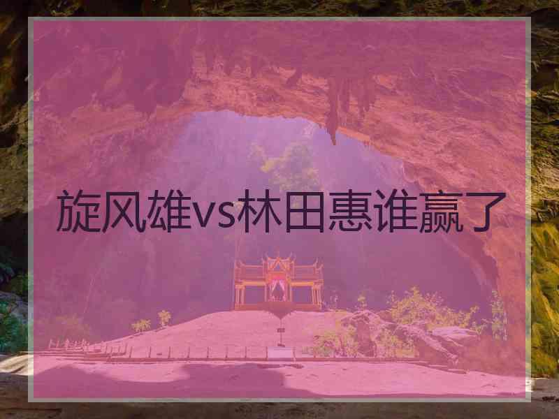 旋风雄vs林田惠谁赢了