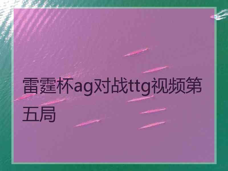 雷霆杯ag对战ttg视频第五局