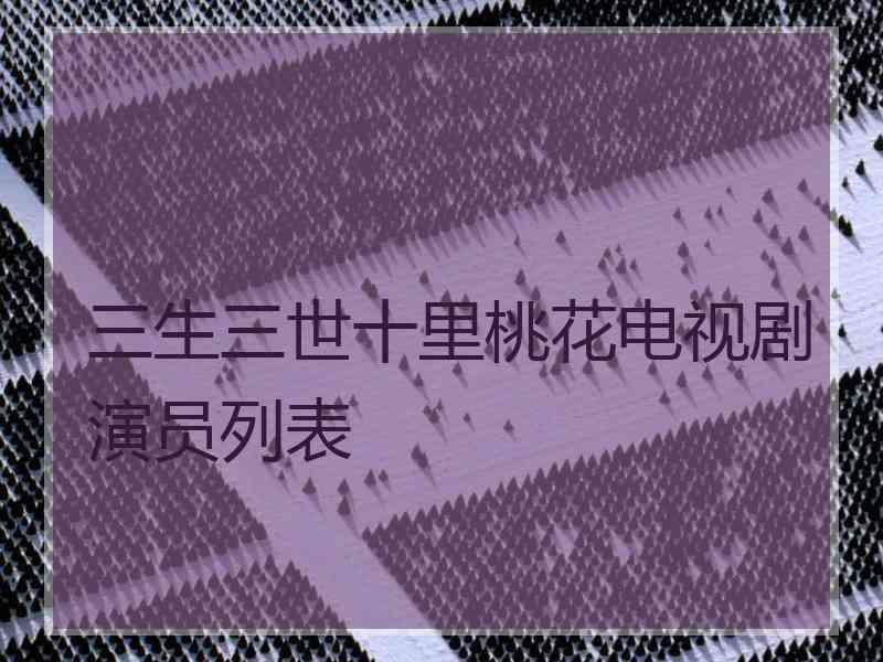 三生三世十里桃花电视剧演员列表