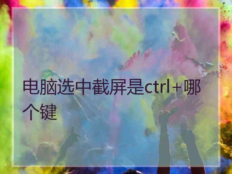 电脑选中截屏是ctrl+哪个键