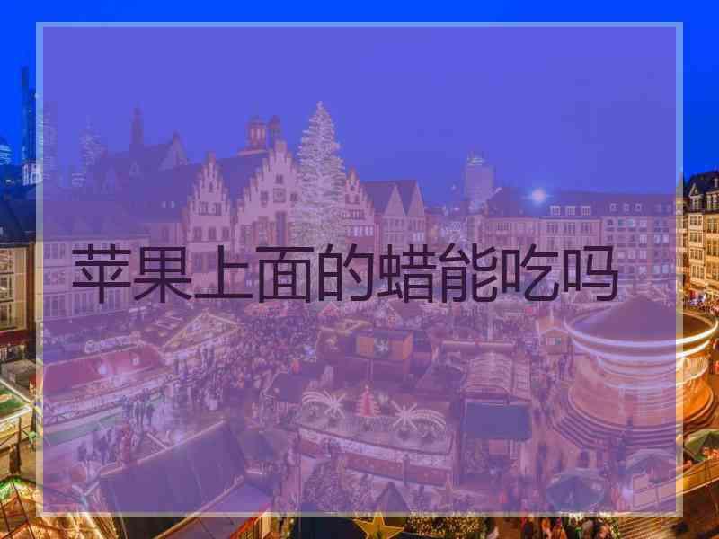 苹果上面的蜡能吃吗