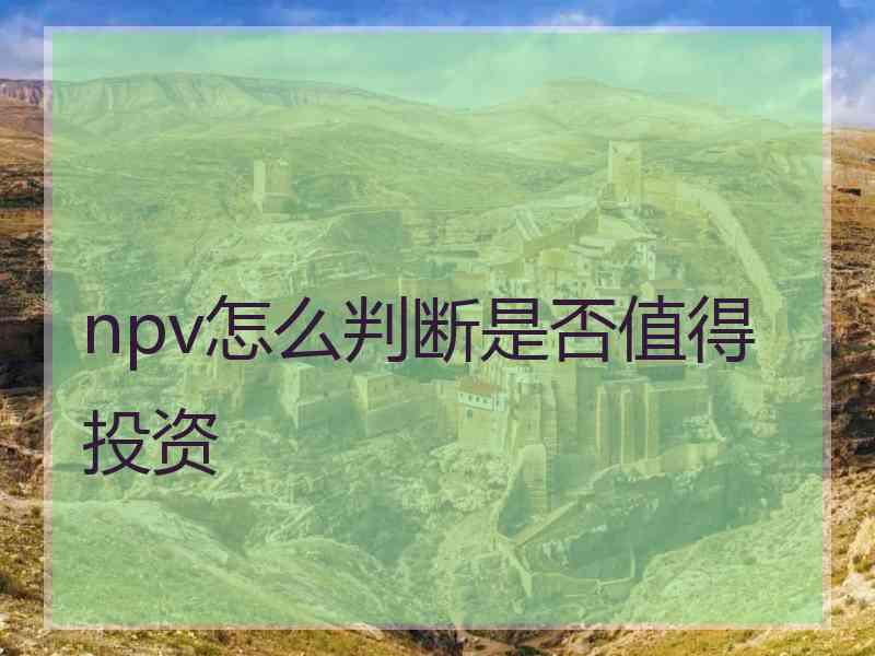 npv怎么判断是否值得投资