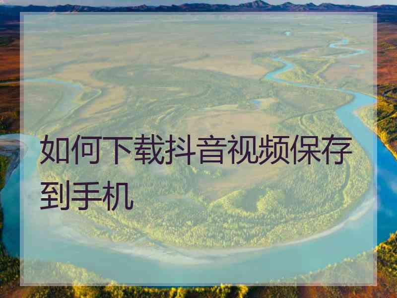 如何下载抖音视频保存到手机