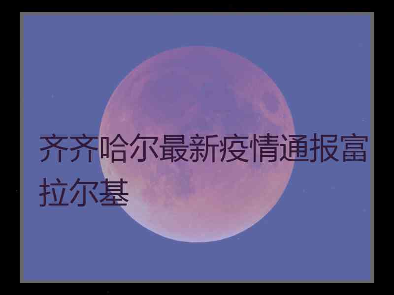 齐齐哈尔最新疫情通报富拉尔基