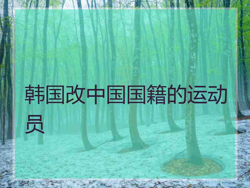 韩国改中国国籍的运动员