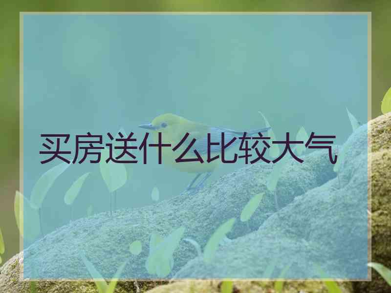 买房送什么比较大气