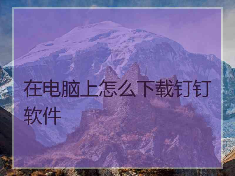 在电脑上怎么下载钉钉软件