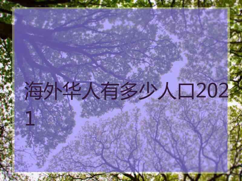 海外华人有多少人口2021