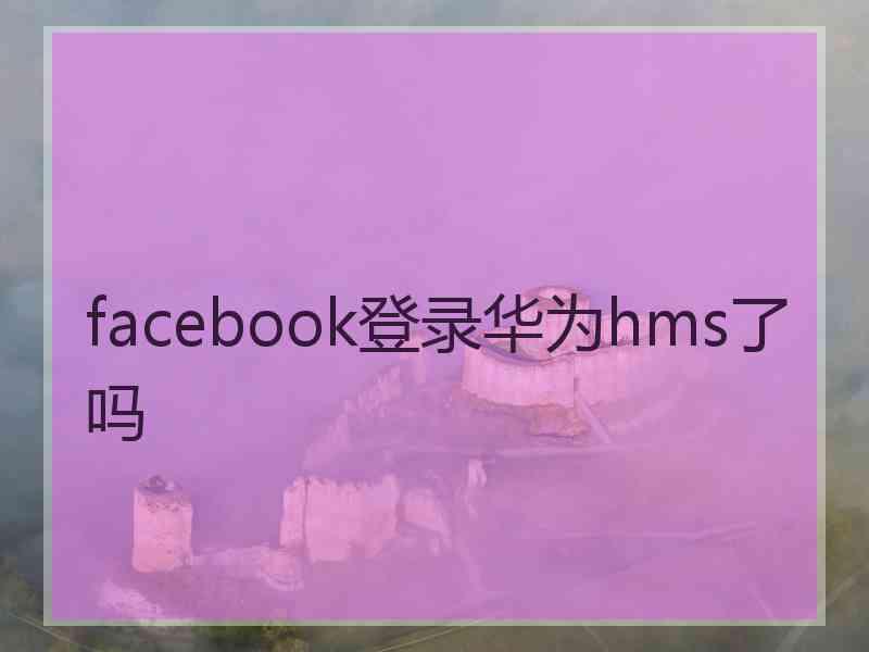facebook登录华为hms了吗