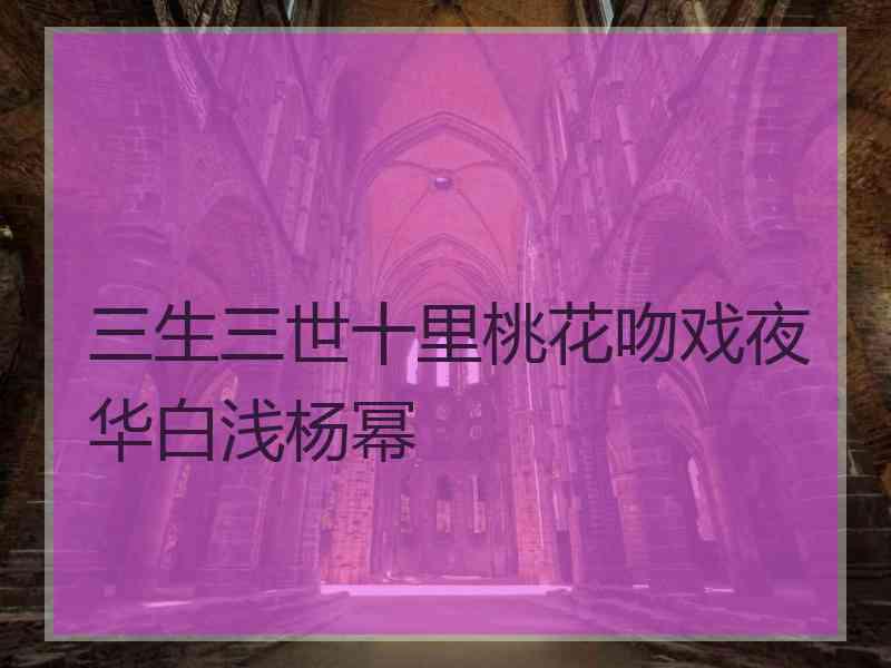 三生三世十里桃花吻戏夜华白浅杨幂