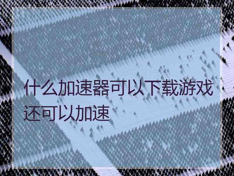 什么加速器可以下载游戏还可以加速