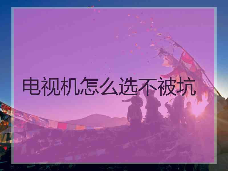 电视机怎么选不被坑