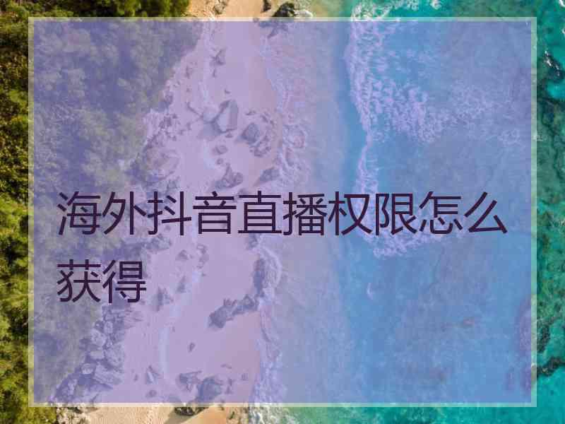 海外抖音直播权限怎么获得
