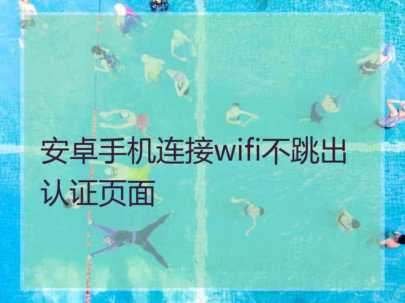 安卓手机连接wifi不跳出认证页面