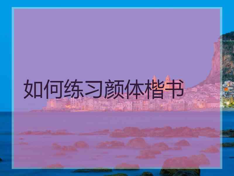 如何练习颜体楷书