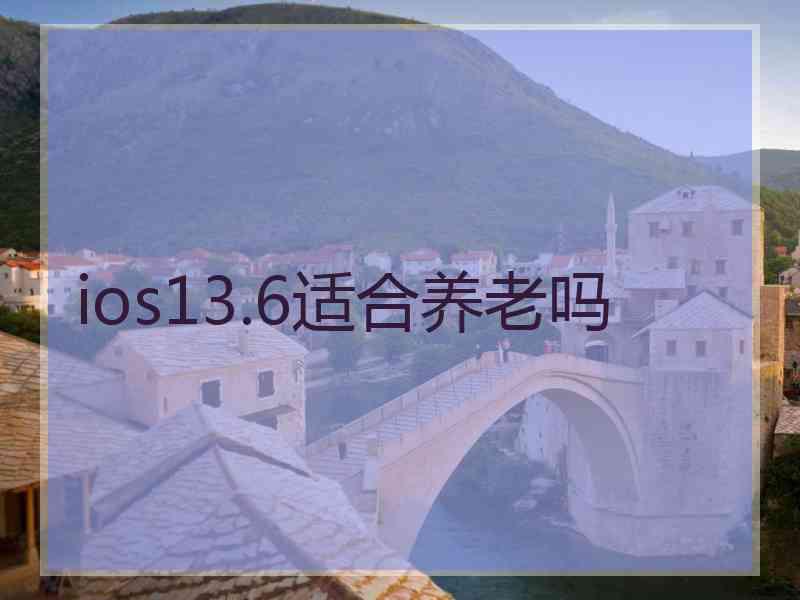 ios13.6适合养老吗