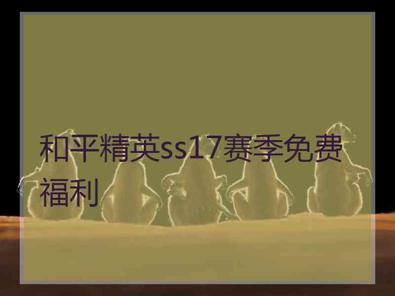 和平精英ss17赛季免费福利