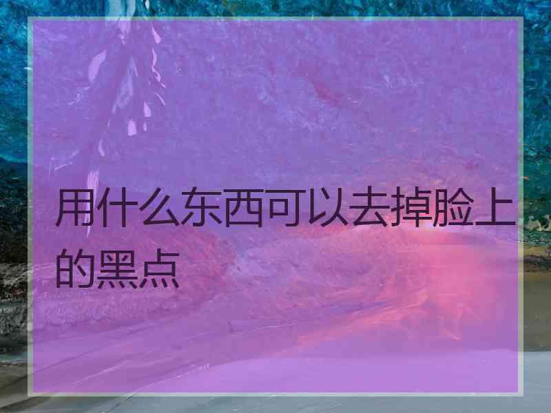 用什么东西可以去掉脸上的黑点