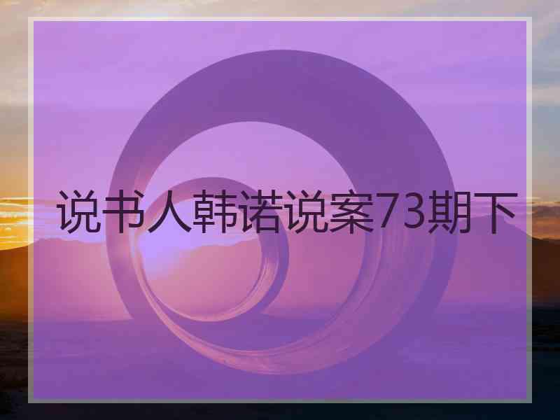 说书人韩诺说案73期下