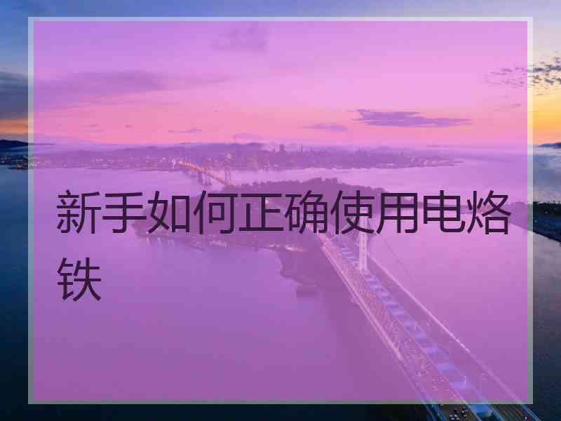 新手如何正确使用电烙铁