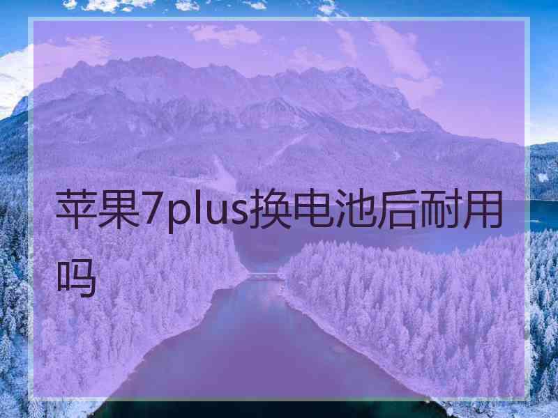 苹果7plus换电池后耐用吗