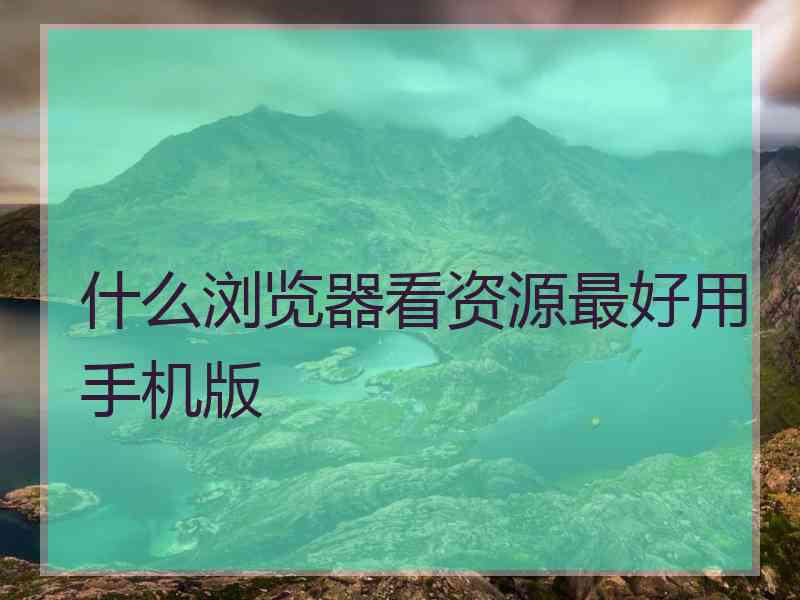 什么浏览器看资源最好用手机版