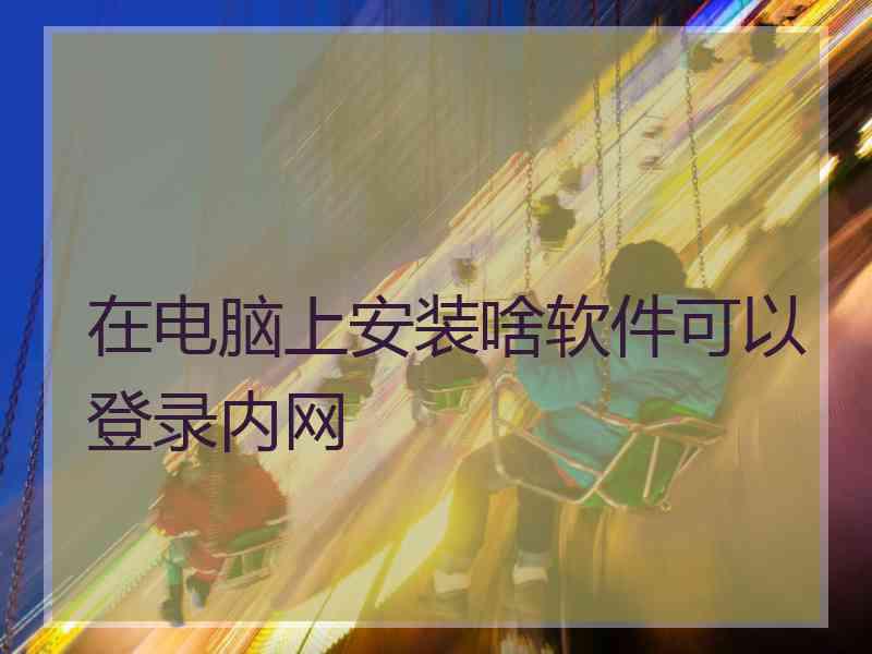 在电脑上安装啥软件可以登录内网