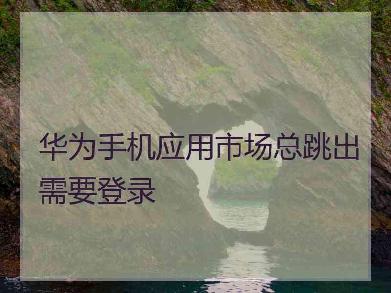 华为手机应用市场总跳出需要登录