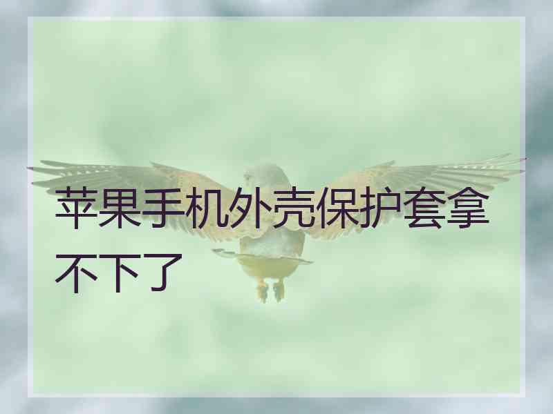 苹果手机外壳保护套拿不下了