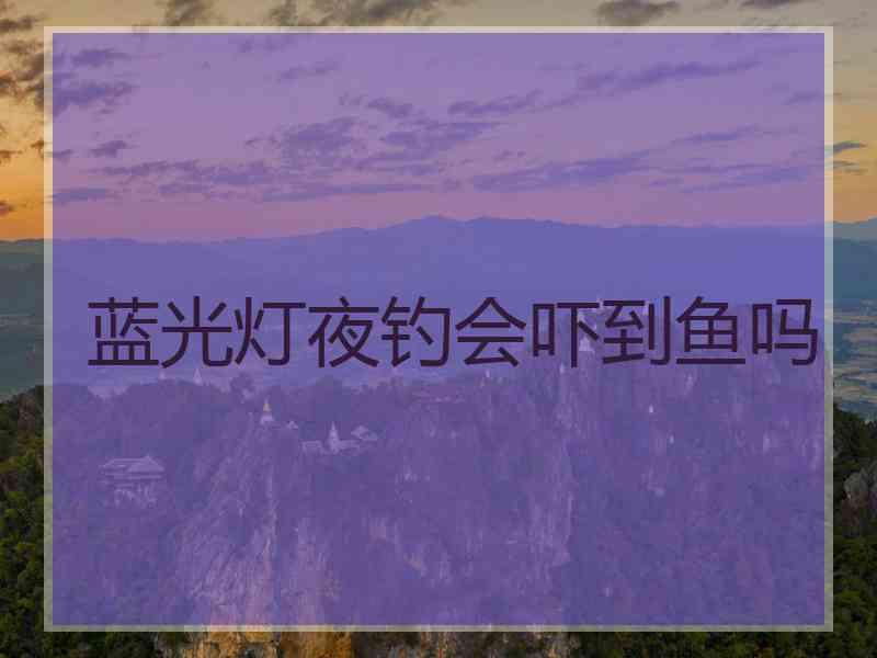 蓝光灯夜钓会吓到鱼吗