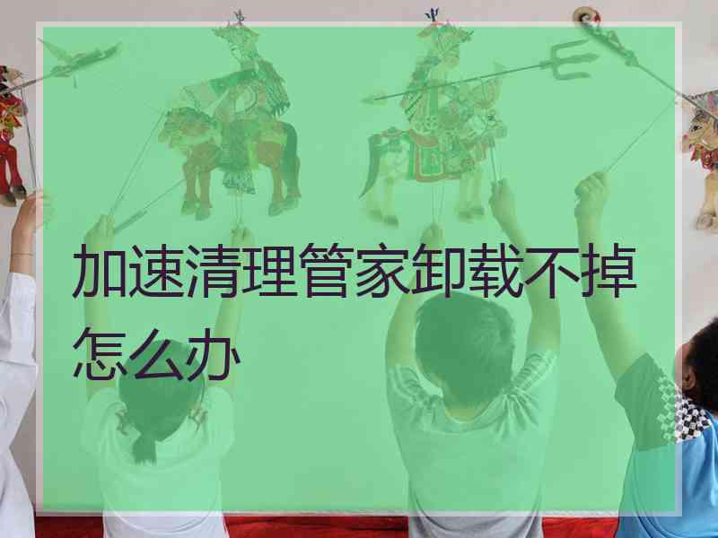 加速清理管家卸载不掉怎么办