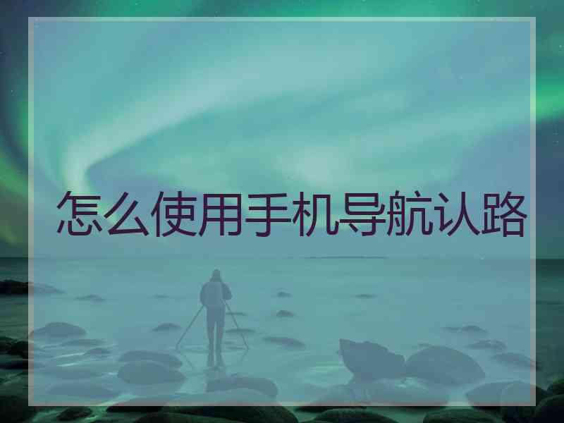 怎么使用手机导航认路